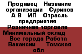 Продавец › Название организации ­ Суринов А.В., ИП › Отрасль предприятия ­ Розничная торговля › Минимальный оклад ­ 1 - Все города Работа » Вакансии   . Томская обл.